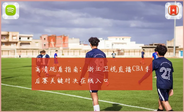 高清观看指南：浙江卫视直播CBA季后赛关键对决在线入口