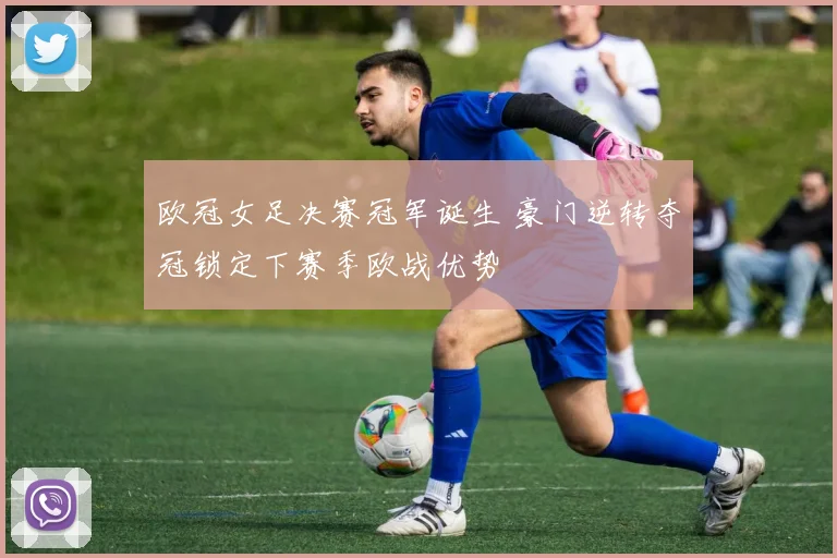 欧冠女足决赛冠军诞生 豪门逆转夺冠锁定下赛季欧战优势
