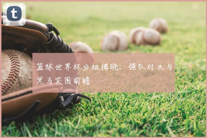 篮球世界杯分组揭晓：强队对决与黑马突围前瞻