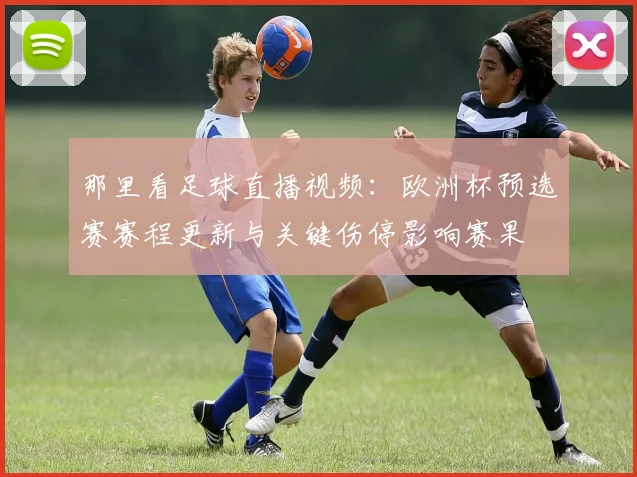 那里看足球直播视频：欧洲杯预选赛赛程更新与关键伤停影响赛果