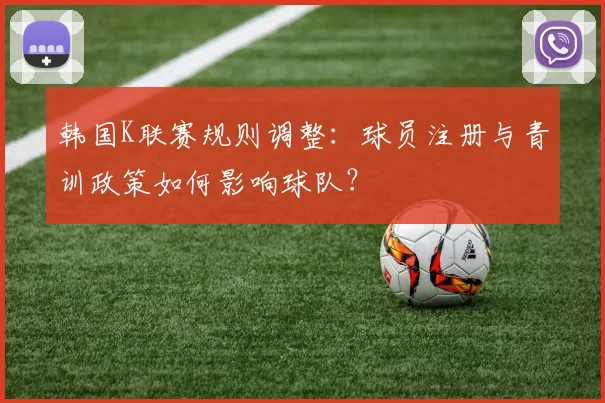韩国K联赛规则调整：球员注册与青训政策如何影响球队？