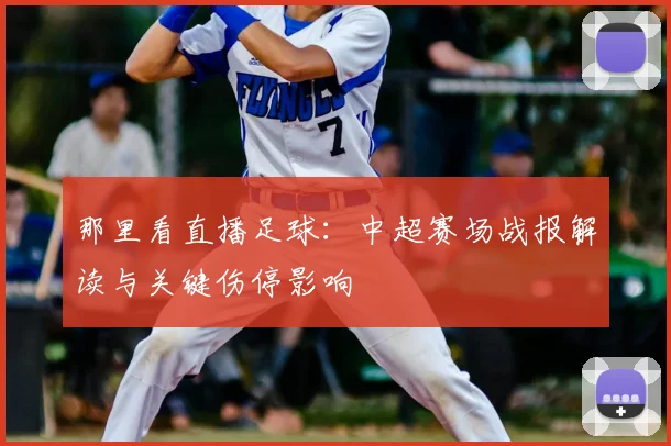 那里看直播足球：中超赛场战报解读与关键伤停影响