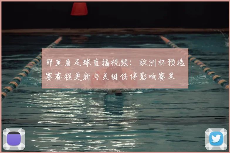 那里看足球直播视频：欧洲杯预选赛赛程更新与关键伤停影响赛果