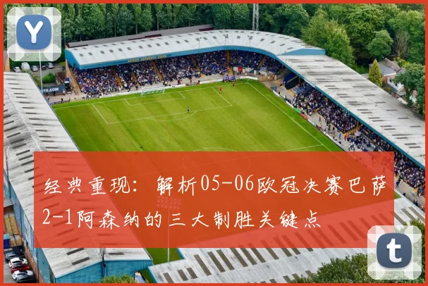 经典重现：解析05-06欧冠决赛巴萨2-1阿森纳的三大制胜关键点