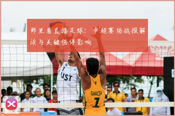 那里看直播足球：中超赛场战报解读与关键伤停影响