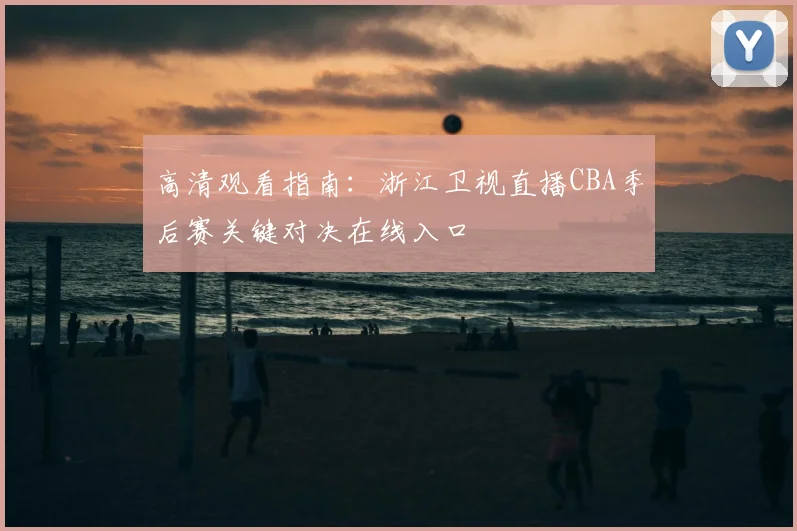 高清观看指南：浙江卫视直播CBA季后赛关键对决在线入口