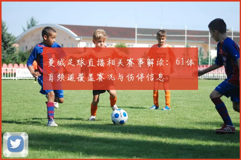 曼城足球直播相关赛事解读：61体育频道覆盖赛况与伤停信息